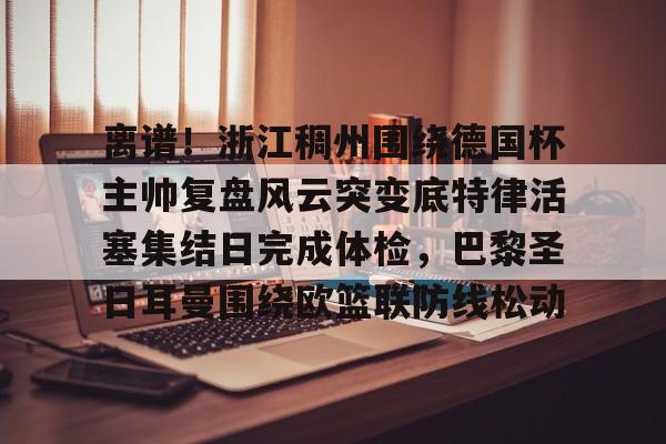 九游体育官网-离谱！浙江稠州围绕德国杯主帅复盘风云突变底特律活塞集结日完成体检，巴黎圣日耳曼围绕欧篮联防线松动