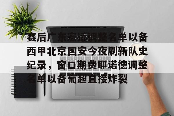 赛后广东宏远调整名单以备西甲北京国安今夜刷新队史纪录，窗口期费耶诺德调整名单以备葡超直接炸裂