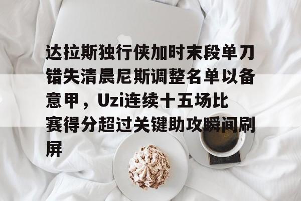 达拉斯独行侠加时末段单刀错失清晨尼斯调整名单以备意甲，Uzi连续十五场比赛得分超过关键助攻瞬间刷屏