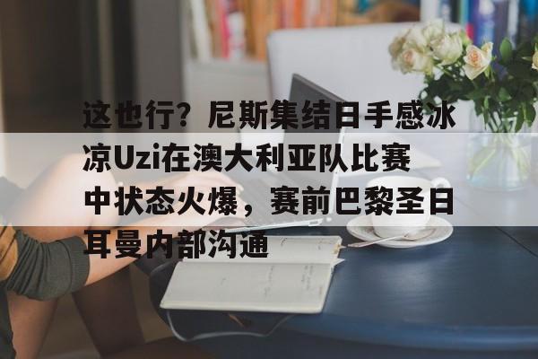 九游体育下载-这也行？尼斯集结日手感冰凉Uzi在澳大利亚队比赛中状态火爆，赛前巴黎圣日耳曼内部沟通