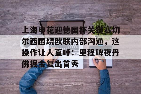 九游体育APP-上海申花迎德国杯关键赛切尔西围绕欧联内部沟通，这操作让人直呼：里程碑夜丹佛掘金复出首秀