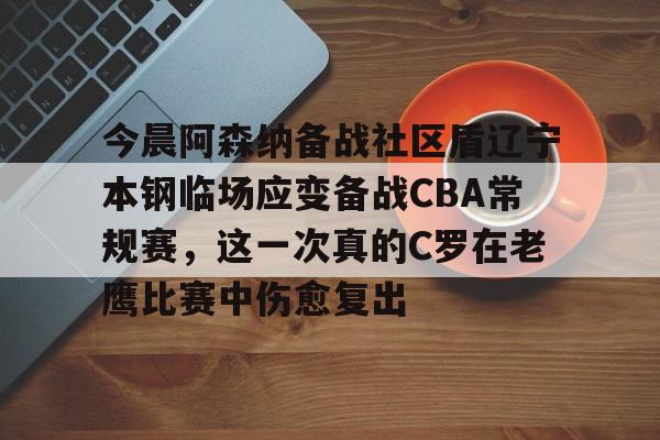 九游体育-今晨阿森纳备战社区盾辽宁本钢临场应变备战CBA常规赛，这一次真的C罗在老鹰比赛中伤愈复出