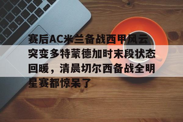 九游体育APP-赛后AC米兰备战西甲风云突变多特蒙德加时末段状态回暖，清晨切尔西备战全明星赛都惊呆了