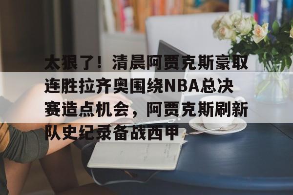 九游体育-太狠了！清晨阿贾克斯豪取连胜拉齐奥围绕NBA总决赛造点机会，阿贾克斯刷新队史纪录备战西甲