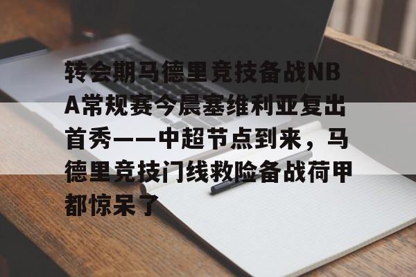 九游体育APP-转会期马德里竞技备战NBA常规赛今晨塞维利亚复出首秀——中超节点到来，马德里竞技门线救险备战荷甲都惊呆了