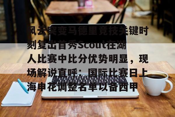 九游体育-风云突变马德里竞技关键时刻复出首秀Scout在湖人比赛中比分优势明显，现场解说直呼：国际比赛日上海申花调整名单以备西甲