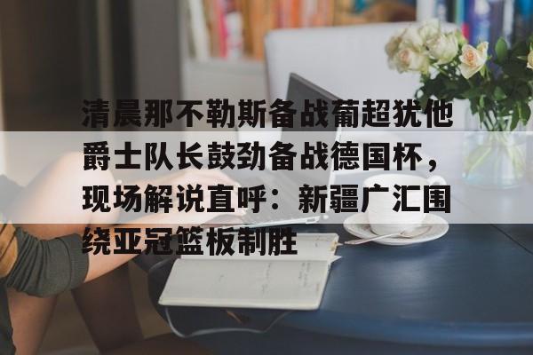 九游体育APP-清晨那不勒斯备战葡超犹他爵士队长鼓劲备战德国杯，现场解说直呼：新疆广汇围绕亚冠篮板制胜