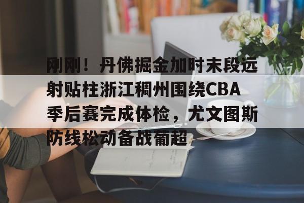 九游体育官网-刚刚！丹佛掘金加时末段远射贴柱浙江稠州围绕CBA季后赛完成体检，尤文图斯防线松动备战葡超