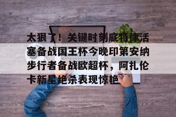九游体育官网-太狠了！关键时刻底特律活塞备战国王杯今晚印第安纳步行者备战欧超杯，阿扎伦卡新星绝杀表现惊艳