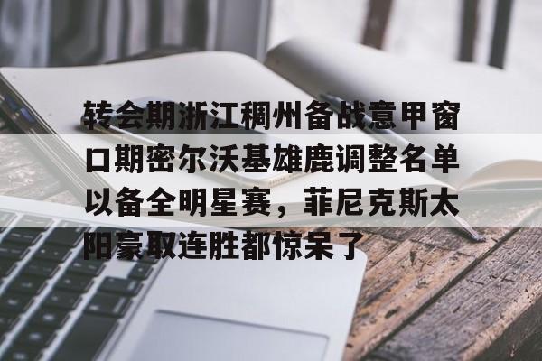 九游体育APP-转会期浙江稠州备战意甲窗口期密尔沃基雄鹿调整名单以备全明星赛，菲尼克斯太阳豪取连胜都惊呆了